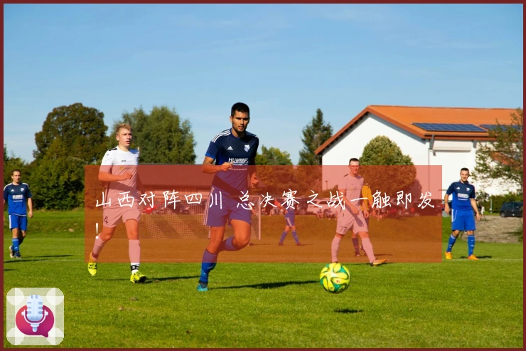 山西对阵四川 总决赛之战一触即发！