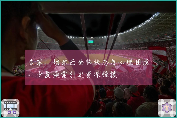 专家：切尔西面临状态与心理困境，今夏亟需引进资深强援