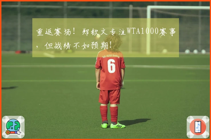重返赛场！郑钦文专注WTA1000赛事，但战绩不如预期！