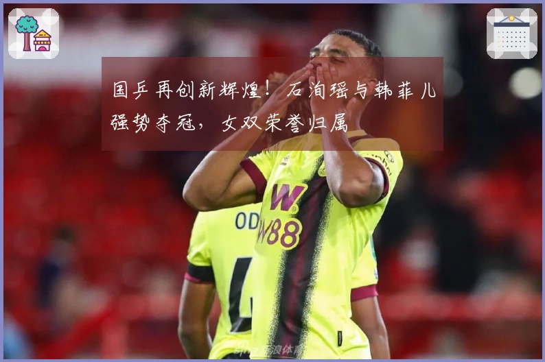 国乒再创新辉煌！石洵瑶与韩菲儿强势夺冠，女双荣誉归属