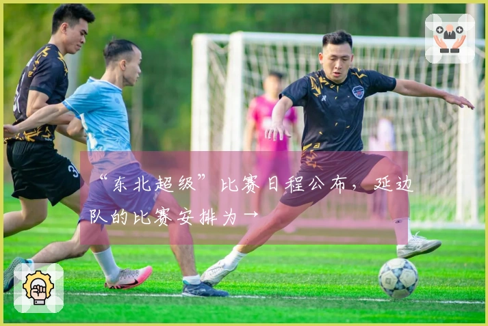 “东北超级”比赛日程公布，延边队的比赛安排为→