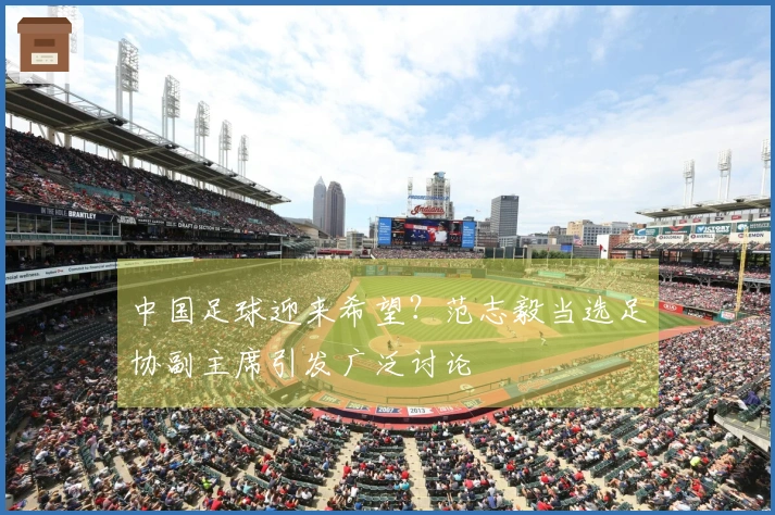 中国足球迎来希望？范志毅当选足协副主席引发广泛讨论