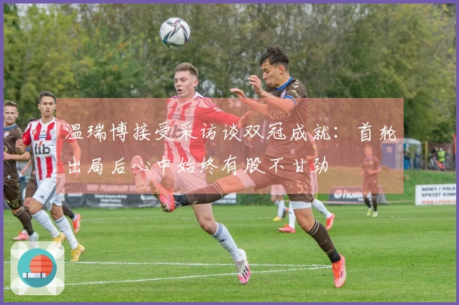 温瑞博接受采访谈双冠成就：首轮出局后心中始终有股不甘劲