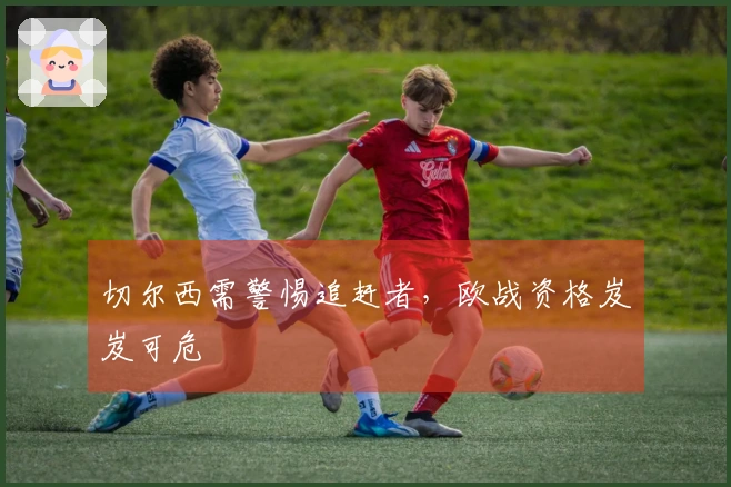 切尔西需警惕追赶者，欧战资格岌岌可危