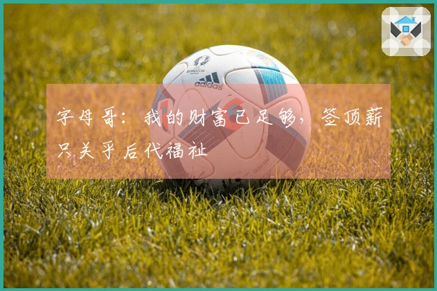 字母哥：我的财富已足够，签顶薪只关乎后代福祉