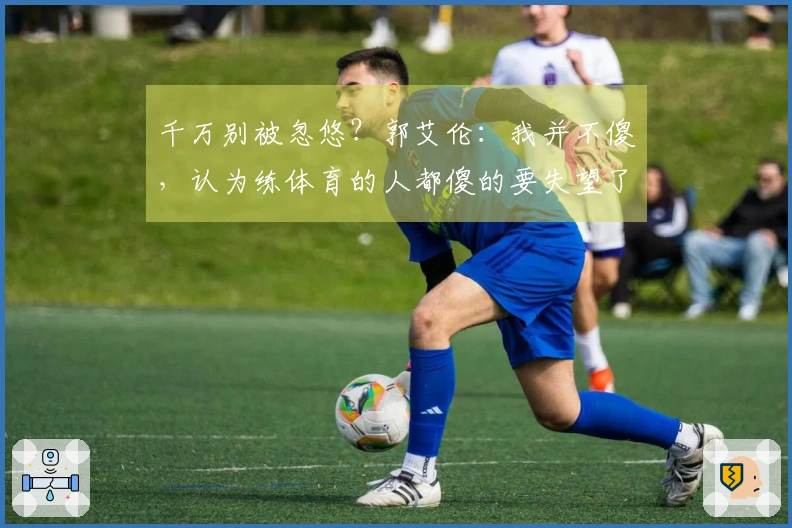千万别被忽悠？郭艾伦：我并不傻，认为练体育的人都傻的要失望了