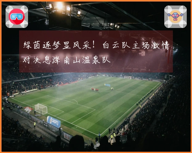 绿茵逐梦显风采！白云队主场激情对决息烽南山温泉队