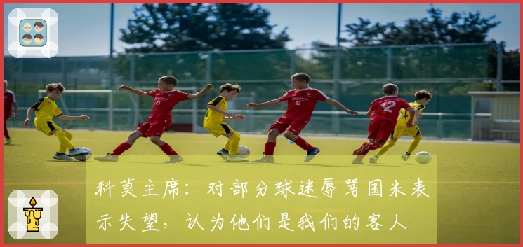 科莫主席：对部分球迷辱骂国米表示失望，认为他们是我们的客人