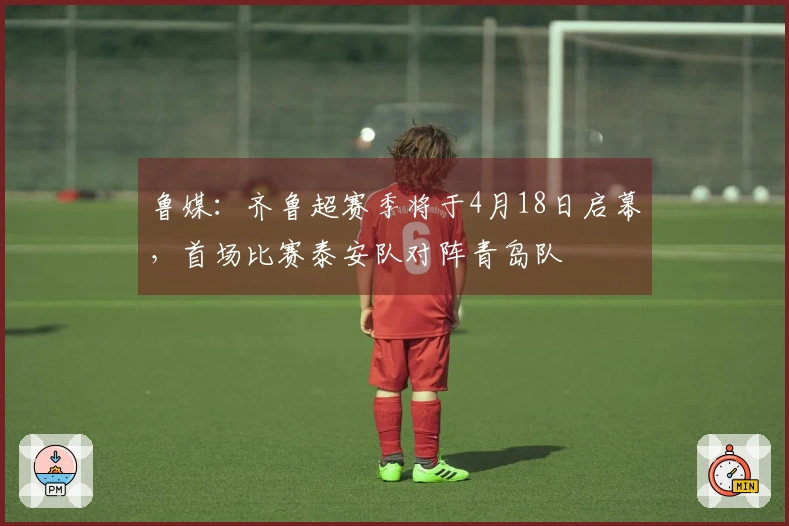 鲁媒：齐鲁超赛季将于4月18日启幕，首场比赛泰安队对阵青岛队