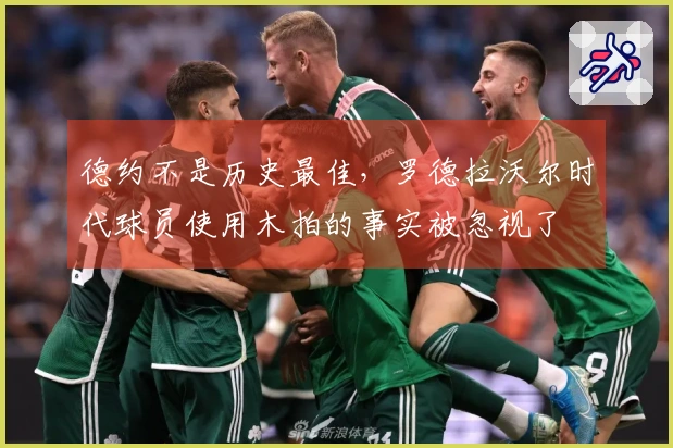 德约不是历史最佳，罗德拉沃尔时代球员使用木拍的事实被忽视了