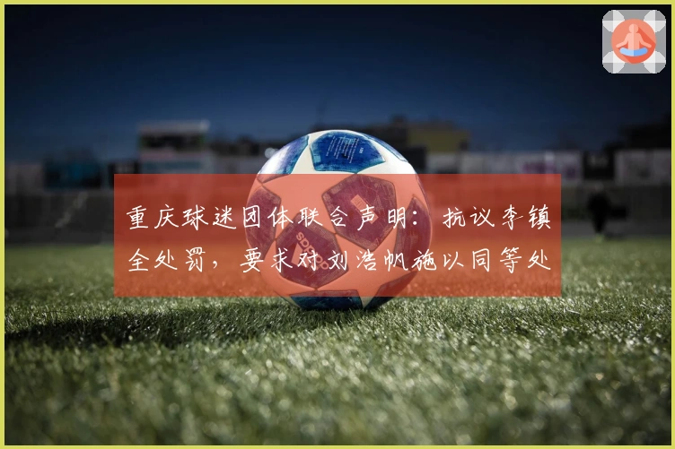 重庆球迷团体联合声明：抗议李镇全处罚，要求对刘浩帆施以同等处分