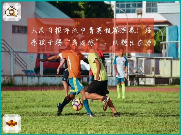 人民日报评论中青赛假赛现象：培养孩子踢“乌龙球”，问题出在源头！