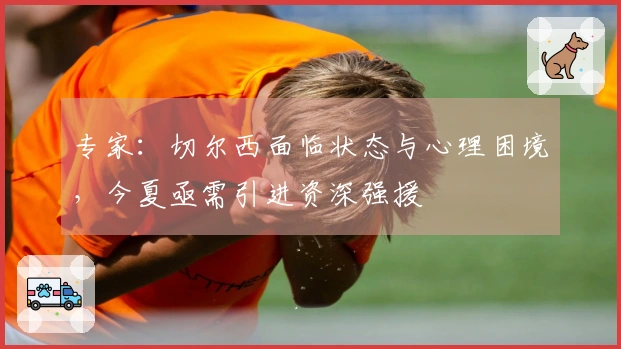 专家：切尔西面临状态与心理困境，今夏亟需引进资深强援