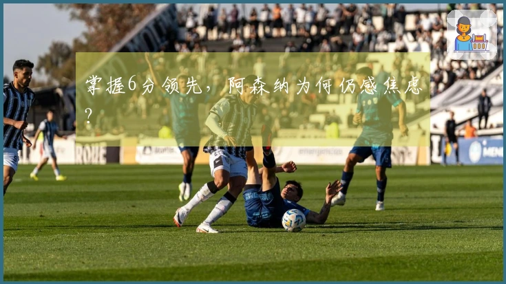 掌握6分领先，阿森纳为何仍感焦虑？
