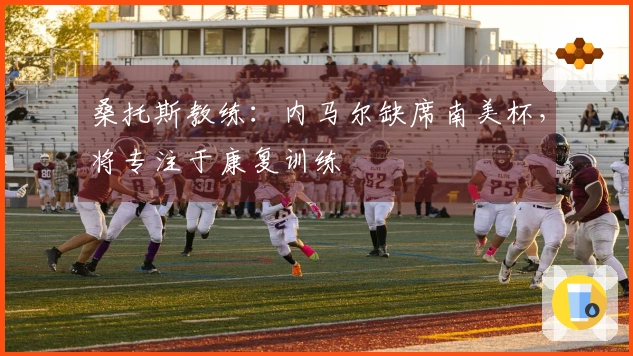 桑托斯教练：内马尔缺席南美杯，将专注于康复训练
