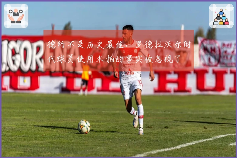 德约不是历史最佳，罗德拉沃尔时代球员使用木拍的事实被忽视了