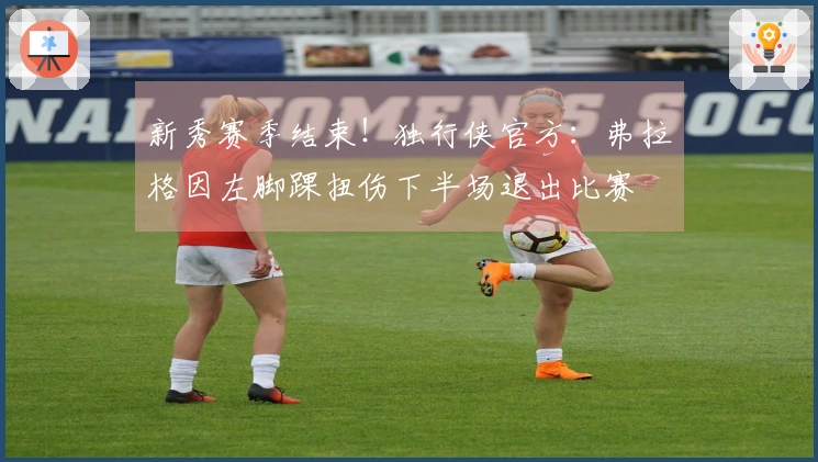 新秀赛季结束！独行侠官方：弗拉格因左脚踝扭伤下半场退出比赛