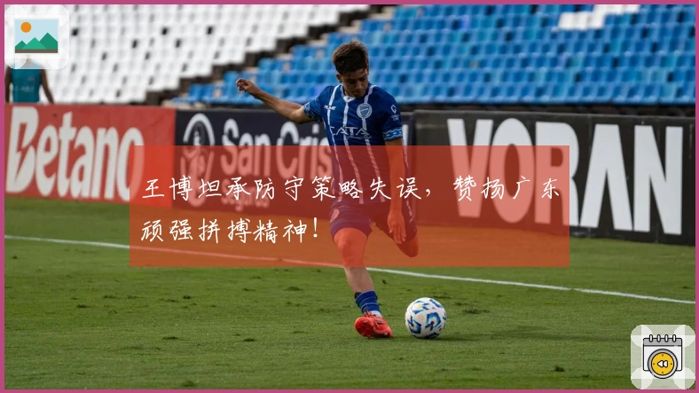 王博坦承防守策略失误，赞扬广东顽强拼搏精神！