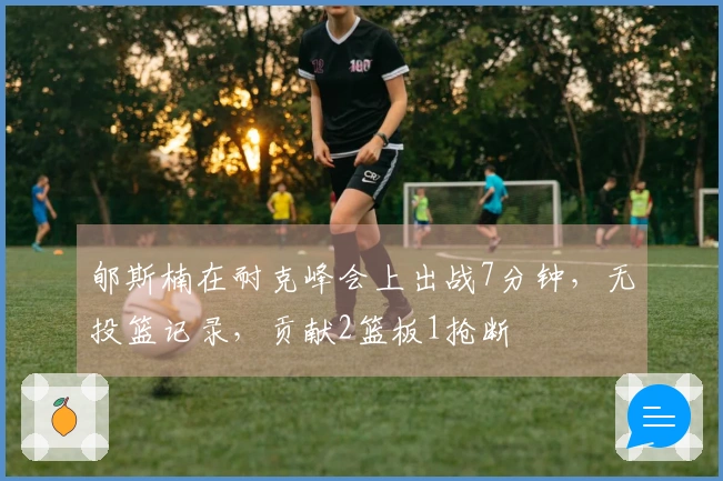 郇斯楠在耐克峰会上出战7分钟，无投篮记录，贡献2篮板1抢断