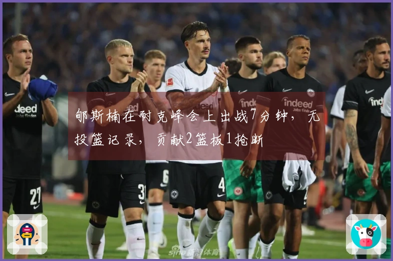 郇斯楠在耐克峰会上出战7分钟，无投篮记录，贡献2篮板1抢断