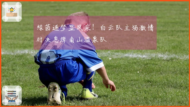 绿茵逐梦显风采！白云队主场激情对决息烽南山温泉队