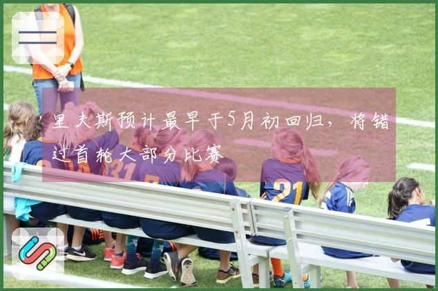 里夫斯预计最早于5月初回归，将错过首轮大部分比赛