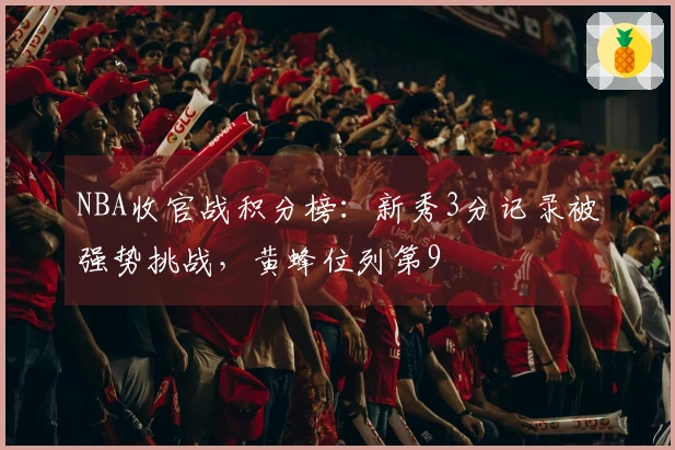 NBA收官战积分榜：新秀3分记录被强势挑战，黄蜂位列第9