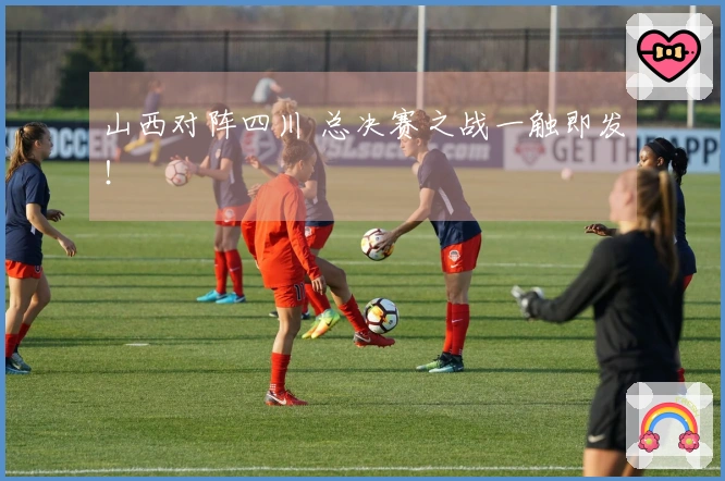 山西对阵四川 总决赛之战一触即发！