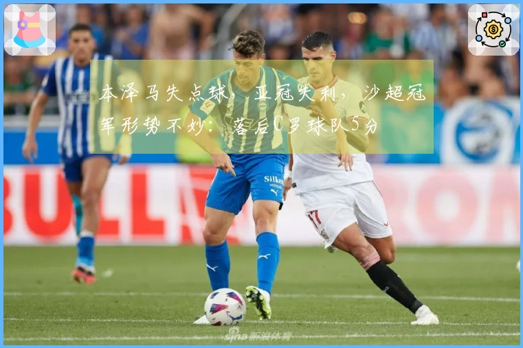 本泽马失点球，亚冠失利，沙超冠军形势不妙：落后C罗球队5分
