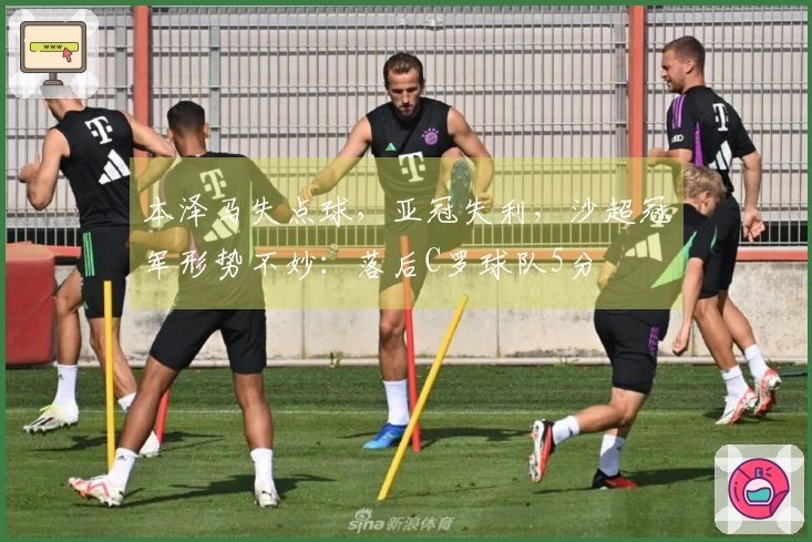 本泽马失点球，亚冠失利，沙超冠军形势不妙：落后C罗球队5分